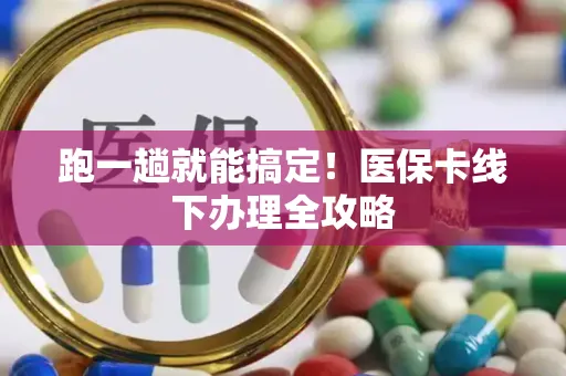 跑一趟就能搞定！医保卡线下办理全攻略